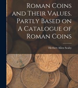 Roman Coins and Their Values. Partly Based on A Catalogue of Roman Coins