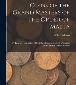 Coins of the Grand Masters of the Order of Malta: or Knights Hospitallers of St. John of Jerusalem, With a Chapter on the Money of the Crusades