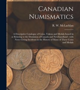 Canadian Numismatics [microform]: a Descriptive Catalogue of Coins, Tokens and Medals Issued in or Relating to the Dominion of Canada and Newfoundland