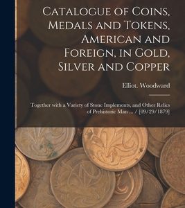 Catalogue of Coins, Medals and Tokens, American and Foreign, in Gold, Silver and Copper: Together With a Variety of Stone Implements, and Other Relics