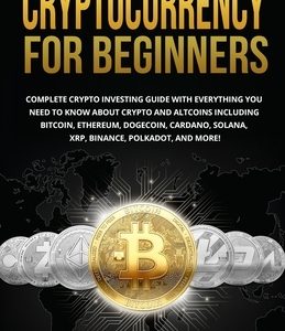 Cryptocurrency for Beginners: Complete Crypto Investing Guide with Everything You Need to Know About Crypto and Altcoins Including Bitcoin, Ethereum