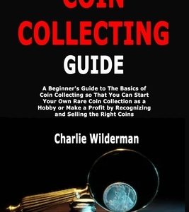 Coin Collecting Guide: A Beginner's Guide to The Basics of Coin Collecting so That You Can Start Your Own Rare Coin Collection as a Hobby or