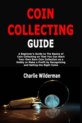 Coin Collecting Guide: A Beginner's Guide to The Basics of Coin Collecting so That You Can Start Your Own Rare Coin Collection as a Hobby or