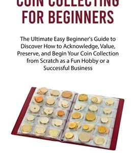 Coin Collecting for Beginners: The Ultimate Easy Beginner's Guide to Discover How to Acknowledge, Value, Preserve, and Begin Your Coin Collection fro