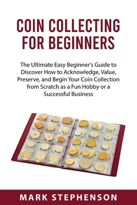 Coin Collecting for Beginners: The Ultimate Easy Beginner's Guide to Discover How to Acknowledge, Value, Preserve, and Begin Your Coin Collection fro