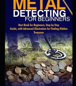 Metal Detecting for Beginners: Best Book for Beginners, Step by Step Guide, with Advanced Illustration for Finding Hidden Treasures