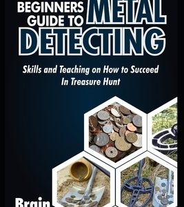 A Beginners Guide to Metal Detecting: Skills and Teaching on How to Succeed in Treasure Hunt