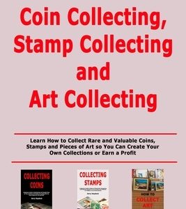 Coin Collecting, Stamp Collecting and Art Collecting: Learn How to Collect Rare and Valuable Coins, Stamps and Pieces of Art so You Can Create Your Ow