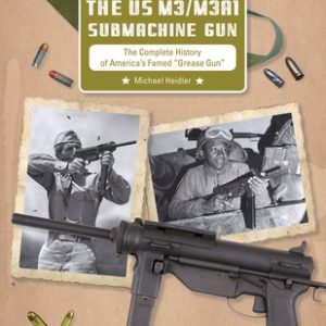 The Us M3/M3a1 Submachine Gun: The Complete History of America's Famed "Grease Gun"