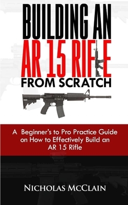 Building an AR 15 Rifle from Scratch: A Beginner's to Pro Practice Guide on How to Effectively Build an AR 15 Rifle