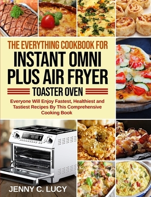 The Everything Cookbook for Instant Omni Plus Air Fryer Toaster Oven: Everyone Will Enjoy Fastest, Healthiest and Tastiest Recipes By This Comprehensi