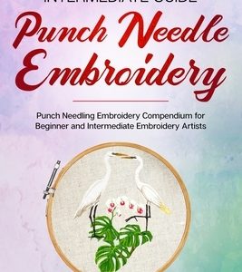 Punch Needle: Beginner + Intermediate Guide to Punch Needle Embroidery: Punch Needling Compendium for Beginner and Intermediate Embr