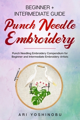Punch Needle: Beginner + Intermediate Guide to Punch Needle Embroidery: Punch Needling Compendium for Beginner and Intermediate Embr