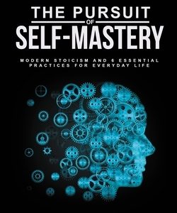 The Pursuit of Self Mastery: Modern Stoicism and 6 Essential Practices for Everyday Life