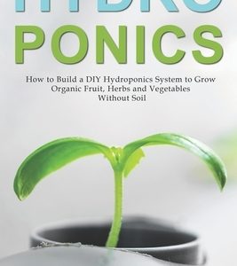Hydroponics: How to Build a DIY Hydroponics System to Grow Organic Fruit, Herbs and Vegetables Without Soil