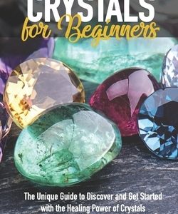 Crystals For Beginners: The Unique Guide to Discover and Get Started with the Healing Power of Crystals