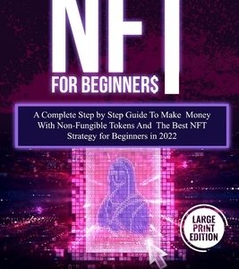 NFT For Beginners: A Complete Step by Step Guide To Make Money With Non-Fungible Tokens And The Best NFT Strategy for Beginners in 2022 (