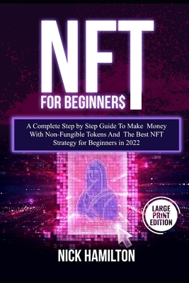 NFT For Beginners: A Complete Step by Step Guide To Make Money With Non-Fungible Tokens And The Best NFT Strategy for Beginners in 2022 (