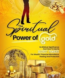 The Spiritual Power of Gold: Its biblical significance and How to Use its Secret Powers for Wealth, Financial Abundance, Healing, and Protection