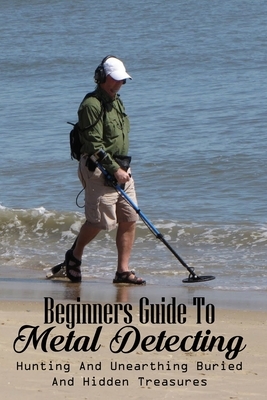 Beginners Guide To Metal Detecting: Hunting And Unearthing Buried And Hidden Treasures: Antique & Collectible Coins & Medals
