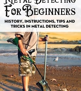Metal Detecting For Beginners: History, Instructions, Tips And Tricks In Metal Detecting: How To Find Buried Treasure
