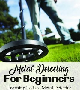 Metal Detecting For Beginners: Learning To Use Metal Detector To Unearth All Sorts Of Interesting And Valuable Items: How To Find Treasure