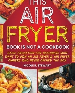 This Air Fryer Book Is Not a Cookbook: Basic Education for Beginners Who Want To Own an Air Fryer & Air Fryer Owners Who Never Opened the Box