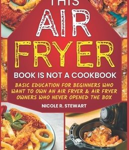 This Air Fryer Book Is Not a Cookbook: Basic Education for Beginners Who Want To Own an Air Fryer & Air Fryer Owners Who Never Opened the Box