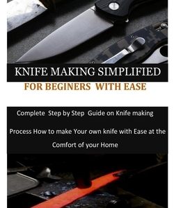 Knife Making Simplified for Beginers with Ease: Complete Step by Step Guide on Knife making process how to make your own knife with Ease at the Comfor