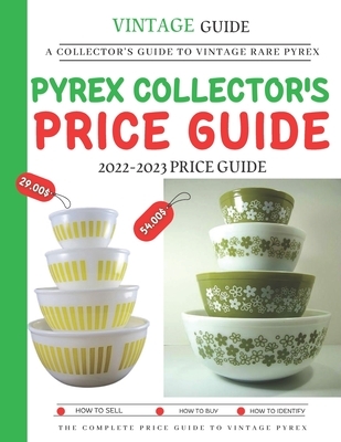 Pyrex Collector's Price Guide 2022-2023: A Collector's Guide To Vintage Rare Pyrex