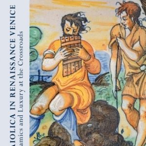 Maiolica in Renaissance Venice: Ceramics and Luxury at the Crossroads