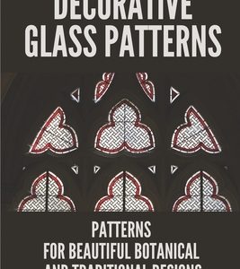 Decorative Glass Patterns: Patterns For Beautiful Botanical And Traditional Designs: Decorative Stained Glass