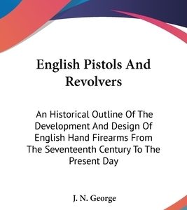 English Pistols And Revolvers: An Historical Outline Of The Development And Design Of English Hand Firearms From The Seventeenth Century To The Prese