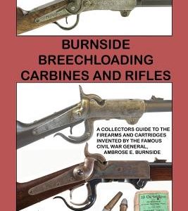 Burnside Breechloading Carbines and Rifles: A Collectors Guide to The Firearms and Cartridges Invented by The Famous Civil War General, Ambrose E. Bur