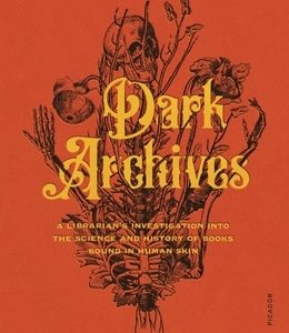 Dark Archives: A Librarian's Investigation Into the Science and History of Books Bound in Human Skin