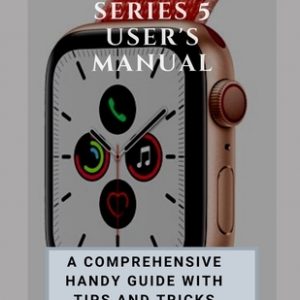 Apple Watch Series 5 User's Manual: A Comprehensive Handy Guide With Tips And Tricks