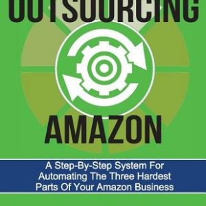 Outsourcing Amazon: A Simple System For Automating The 3 Hardest Parts Of Your Amazon Business: Complete Webinar Transcripts (FBA Mastery