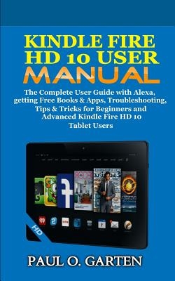 Kindle Fire HD 10 User Manual: The Complete User Guide with Alexa, Getting Free Books & Apps, Troubleshooting, Tips & Tricks for Beginners and Advanc