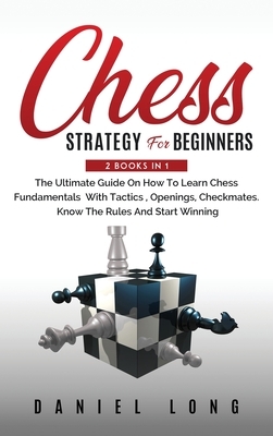 Chess Strategy For Beginners: 2 Books In 1 The Ultimate Guide On How To Learn Chess Fundamentals With Tactics, Openings, Checkmates, Know The Rules
