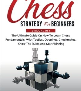 Chess Strategy For Beginners: 2 Books In 1 The Ultimate Guide On How To Learn Chess Fundamentals With Tactics, Openings, Checkmates, Know The Rules