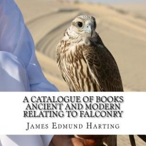 A Catalogue of Books Ancient and Modern Relating To Falconry: The Bibliotbeca Eccipitraria