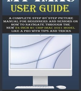 M1 iMac User Guide: A Complete Step By Step picture manual For Beginners And Seniors On How To Navigate Through The New 24-inch m1 chip iM