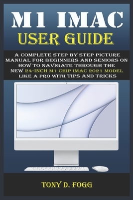 M1 iMac User Guide: A Complete Step By Step picture manual For Beginners And Seniors On How To Navigate Through The New 24-inch m1 chip iM