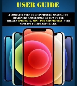iPhone 12 User Guide: A Complete Step By Step Picture Manual For Beginners And Seniors On How To Use The New iPhone 12, Mini, Pro And Pro Ma