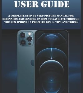 iPhone 12 Pro User Guide: A Complete Step By Step Picture Manual For Beginners And Seniors On How To Navigate Through The New Iphone 12 Pro With