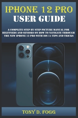 iPhone 12 Pro User Guide: A Complete Step By Step Picture Manual For Beginners And Seniors On How To Navigate Through The New Iphone 12 Pro With