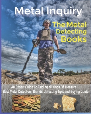 Metal Inquiry: The Metal Detecting Books- An Expert Guide To Finding all Kinds Of Treasure: Best Metal Detectors, Brands, detecting T