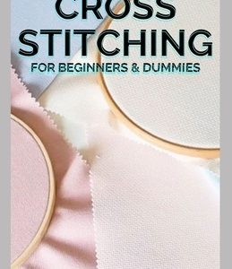 Cross Stitches for Beginners & Dummies: The Complete Guide To Cross-Stitches For Beginners And Dummies