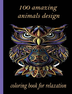 100 amazing animals design coloring book for relaxation: An Adult Coloring Book with Lions, Elephants, Owls, Horses, Dogs, Cats, and Many More! (Anima