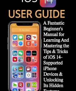iOS 14 User Guide: A Fantastic Beginner's Manual for Learning And Mastering the Tips & Tricks of iOS 14-Supported iPhone Devices & Unlock